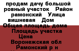продам дачу большой ровный участок › Район ­ рамонский › Улица ­ вишневая › Дом ­ 24 › Общая площадь дома ­ 47 › Площадь участка ­ 12 › Цена ­ 1 749 999 - Воронежская обл., Рамонский р-н, Новоживотинное с. Недвижимость » Дома, коттеджи, дачи продажа   